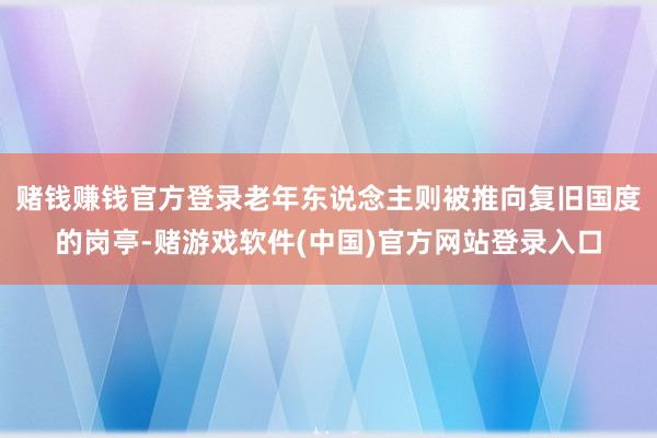 赌钱赚钱官方登录老年东说念主则被推向复旧国度的岗亭-赌游戏软件(中国)官方网站登录入口