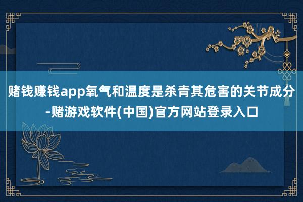 赌钱赚钱app氧气和温度是杀青其危害的关节成分-赌游戏软件(中国)官方网站登录入口