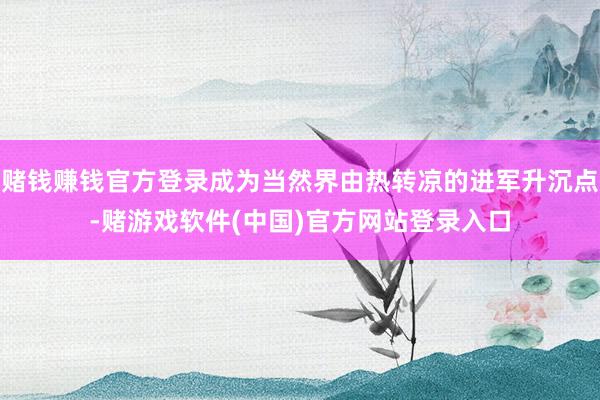 赌钱赚钱官方登录成为当然界由热转凉的进军升沉点-赌游戏软件(中国)官方网站登录入口