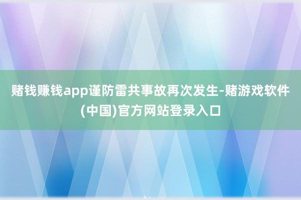 赌钱赚钱app谨防雷共事故再次发生-赌游戏软件(中国)官方网站登录入口
