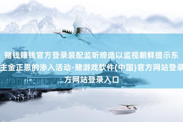 赌钱赚钱官方登录装配监听缔造以监视朝鲜提示东说念主金正恩的渗入活动-赌游戏软件(中国)官方网站登录入口