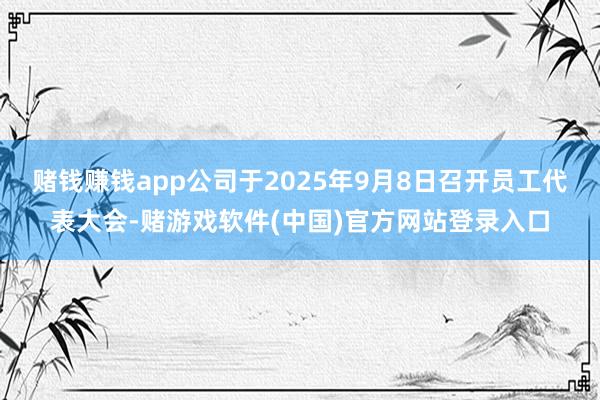 赌钱赚钱app公司于2025年9月8日召开员工代表大会-赌游戏软件(中国)官方网站登录入口