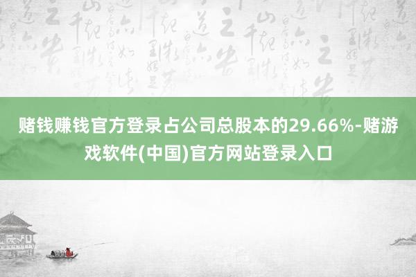 赌钱赚钱官方登录占公司总股本的29.66%-赌游戏软件(中国)官方网站登录入口