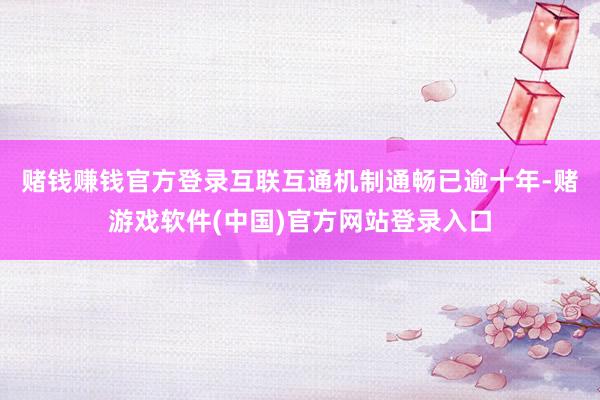 赌钱赚钱官方登录　　互联互通机制通畅已逾十年-赌游戏软件(中国)官方网站登录入口