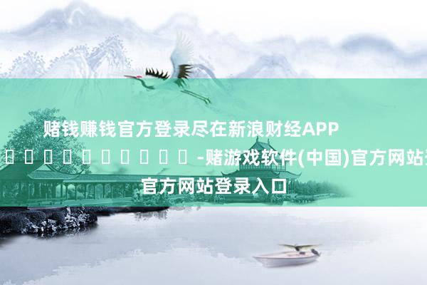 赌钱赚钱官方登录尽在新浪财经APP            													-赌游戏软件(中国)官方网站登录入口
