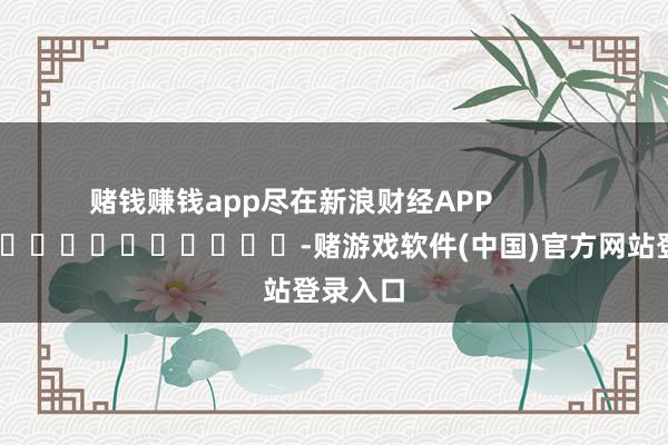 赌钱赚钱app尽在新浪财经APP            													-赌游戏软件(中国)官方网站登录入口