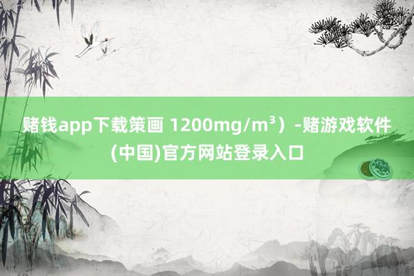 赌钱app下载策画 1200mg/m³）-赌游戏软件(中国)官方网站登录入口