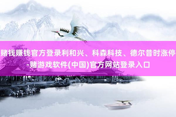 赌钱赚钱官方登录利和兴、科森科技、德尔昔时涨停-赌游戏软件(中国)官方网站登录入口