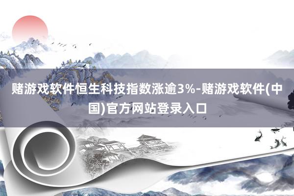 赌游戏软件恒生科技指数涨逾3%-赌游戏软件(中国)官方网站登录入口