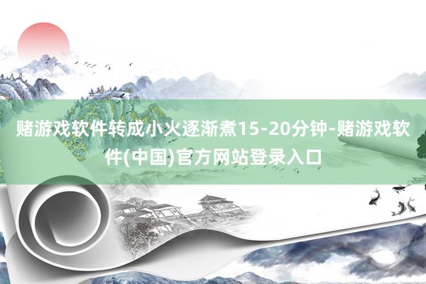 赌游戏软件转成小火逐渐煮15-20分钟-赌游戏软件(中国)官方网站登录入口