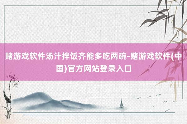 赌游戏软件汤汁拌饭齐能多吃两碗-赌游戏软件(中国)官方网站登录入口