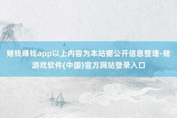 赌钱赚钱app以上内容为本站据公开信息整理-赌游戏软件(中国)官方网站登录入口