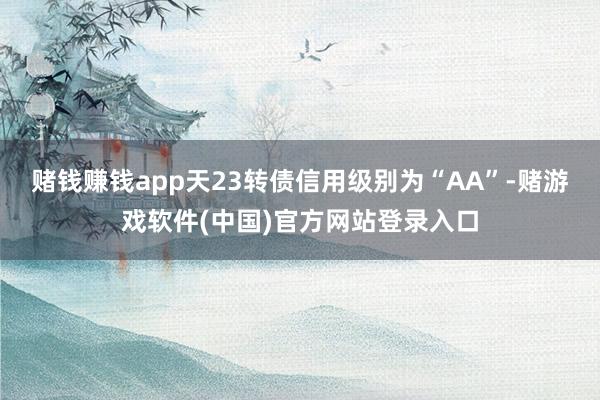 赌钱赚钱app天23转债信用级别为“AA”-赌游戏软件(中国)官方网站登录入口