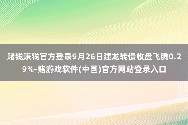 赌钱赚钱官方登录9月26日建龙转债收盘飞腾0.29%-赌游戏软件(中国)官方网站登录入口