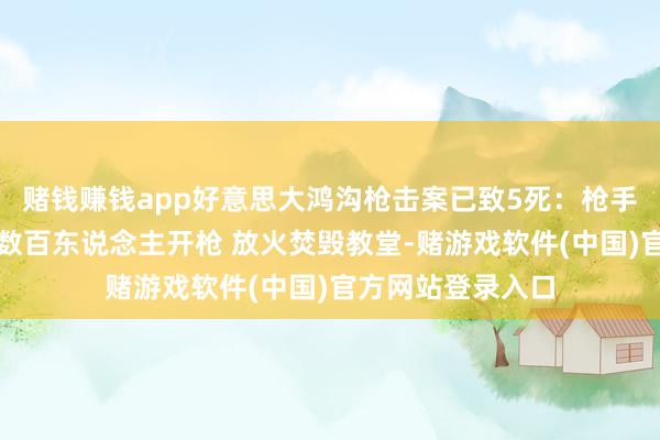 赌钱赚钱app好意思大鸿沟枪击案已致5死：枪手驾车冲入教堂朝数百东说念主开枪 放火焚毁教堂-赌游戏软件(中国)官方网站登录入口