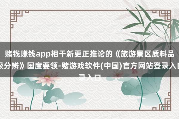 赌钱赚钱app相干新更正推论的《旅游景区质料品级分辨》国度要领-赌游戏软件(中国)官方网站登录入口