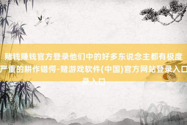赌钱赚钱官方登录他们中的好多东说念主都有极度严重的耕作错愕-赌游戏软件(中国)官方网站登录入口