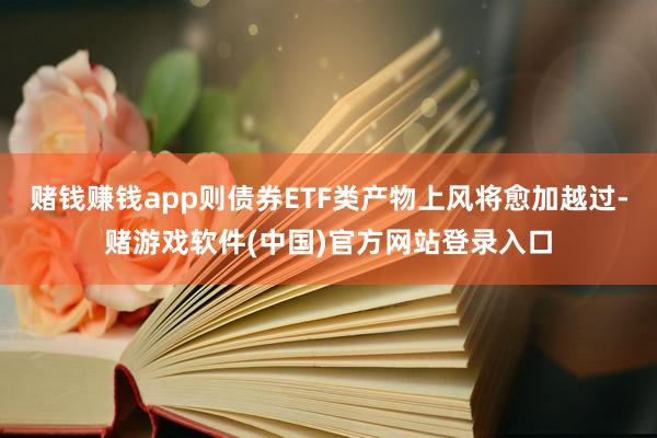 赌钱赚钱app则债券ETF类产物上风将愈加越过-赌游戏软件(中国)官方网站登录入口