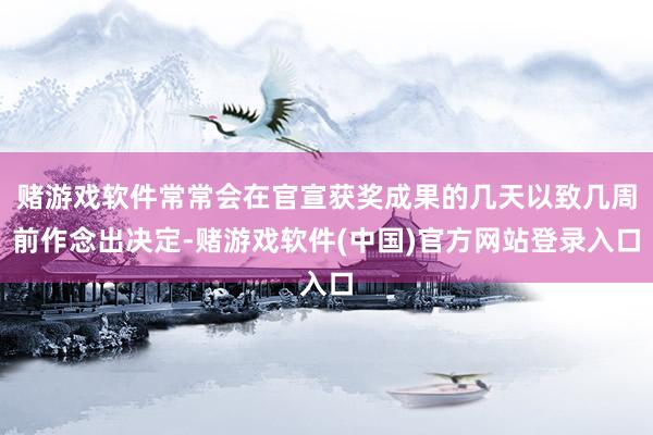 赌游戏软件常常会在官宣获奖成果的几天以致几周前作念出决定-赌游戏软件(中国)官方网站登录入口