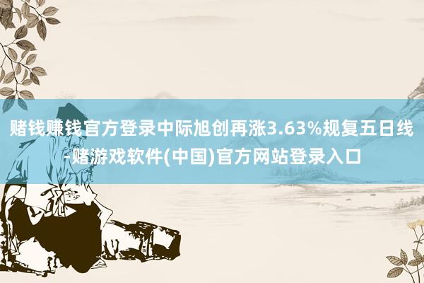 赌钱赚钱官方登录中际旭创再涨3.63%规复五日线-赌游戏软件(中国)官方网站登录入口