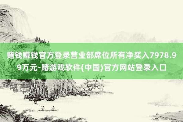 赌钱赚钱官方登录营业部席位所有净买入7978.99万元-赌游戏软件(中国)官方网站登录入口