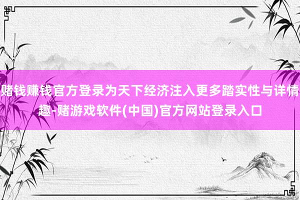赌钱赚钱官方登录为天下经济注入更多踏实性与详情趣-赌游戏软件(中国)官方网站登录入口