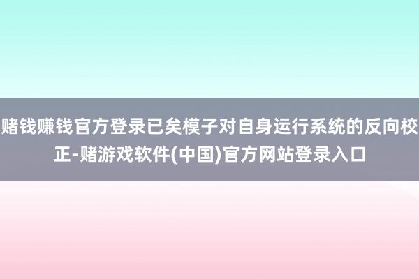 赌钱赚钱官方登录已矣模子对自身运行系统的反向校正-赌游戏软件(中国)官方网站登录入口