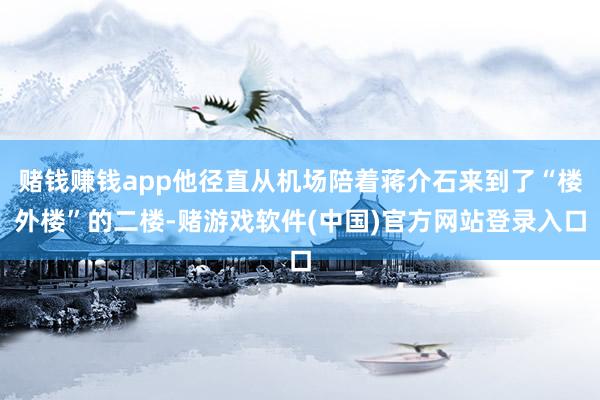 赌钱赚钱app他径直从机场陪着蒋介石来到了“楼外楼”的二楼-赌游戏软件(中国)官方网站登录入口