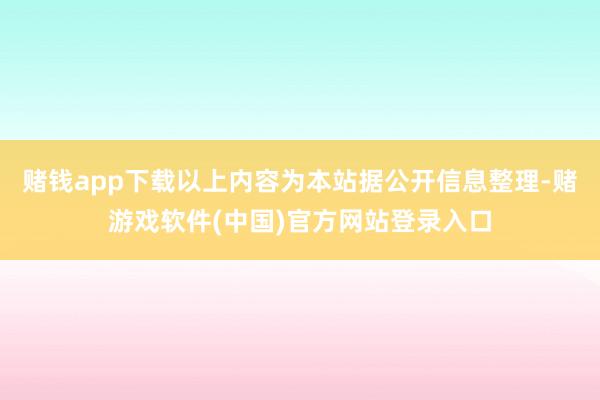 赌钱app下载以上内容为本站据公开信息整理-赌游戏软件(中国)官方网站登录入口