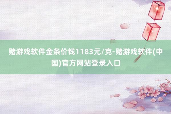 赌游戏软件金条价钱1183元/克-赌游戏软件(中国)官方网站登录入口