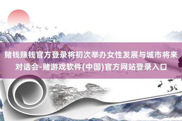 赌钱赚钱官方登录将初次举办女性发展与城市将来对话会-赌游戏软件(中国)官方网站登录入口