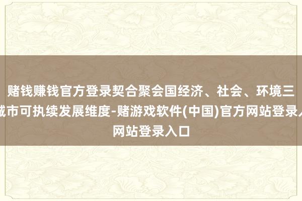 赌钱赚钱官方登录契合聚会国经济、社会、环境三个城市可执续发展维度-赌游戏软件(中国)官方网站登录入口