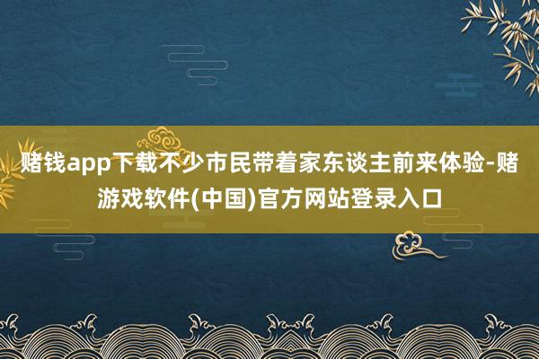 赌钱app下载不少市民带着家东谈主前来体验-赌游戏软件(中国)官方网站登录入口