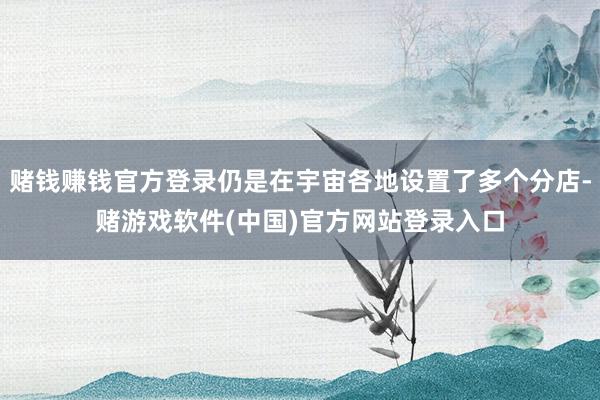 赌钱赚钱官方登录仍是在宇宙各地设置了多个分店-赌游戏软件(中国)官方网站登录入口