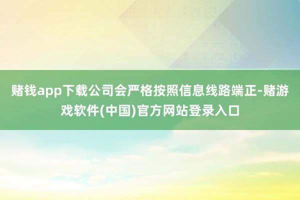 赌钱app下载公司会严格按照信息线路端正-赌游戏软件(中国)官方网站登录入口