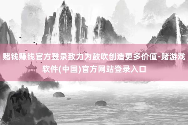赌钱赚钱官方登录致力为鼓吹创造更多价值-赌游戏软件(中国)官方网站登录入口